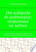 От водорода до мейтнерия: неорганика на ладони. Книга первая: металлы и неметаллы главных подгрупп Таблицы Менделеева