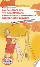 Как заняться тем, что планировала и прекратить саботировать собственное будущее. Антисамосаботаж. Книга-тренинг