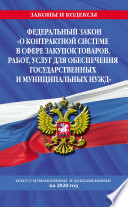 Федеральный закон «О контрактной системе в сфере закупок товаров, работ, услуг для обеспечения государственных и муниципальных нужд». Текст с изменениями и дополнениями на 2020 год