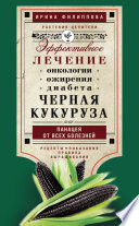 Черная кукуруза, или Панацея от всех болезней. Эффективное лечение онкологии, ожирения, диабета...