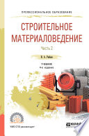 Строительное материаловедение в 2 ч. Часть 2 4-е изд., пер. и доп. Учебник для СПО