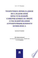 Теоретико-прикладное исследование преступлений, совершаемых в сфере субсидирования агропромышленного комплекса. Монография