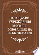 Городские учреждения Москвы, основанные на пожертвования, и капиталы, пожертвованные Московскому городскому общественному управлению в течение 1863-1904 гг.
