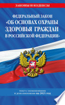 Федеральный закон «Об основах охраны здоровья граждан в Российской Федерации». Текст с изменениями и дополнениями на 2021 год