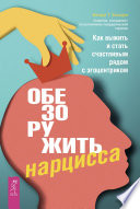 Обезоружить нарцисса. Как выжить и стать счастливым рядом с эгоцентриком