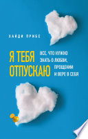 Я тебя отпускаю. Все, что нужно знать о любви, прощении и вере в себя