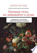 Очищая тело, не забывайте о душе. Выведение токсинов, радионуклидов и шлаков