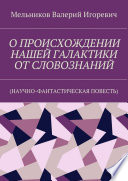 О ПРОИСХОЖДЕНИИ НАШЕЙ ГАЛАКТИКИ ОТ СЛОВОЗНАНИЙ. (НАУЧНО-ФАНТАСТИЧЕСКАЯ ПОВЕСТЬ)