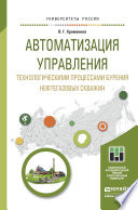 Автоматизация управления технологическими процессами бурения нефтегазовых скважин. Учебное пособие для академического бакалавриата