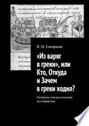 «Из варяг в греки», или Кто, Откуда и Зачем в греки ходил? Историко-лингвистическое исследование