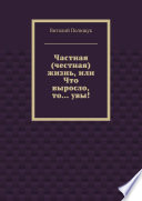 Частная (честная) жизнь, или Что выросло, то... увы!