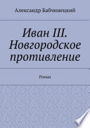 Иван III. Новгородское противление. Роман