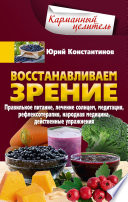 Восстанавливаем зрение. Правильное питание, лечение солнцем, медитация, рефлексотерапия, народная медицина, действенные упражнения