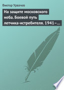 На защите московского неба. Боевой путь летчика-истребителя. 1941–1945