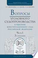 Вопросы уголовного судопроизводства в решениях конституционного суда РФ в 2 ч. Часть 1 3-е изд., пер. и доп. Практическое пособие