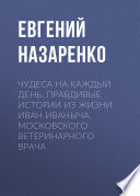 Чудеса на каждый день. Правдивые истории из жизни Иван Иваныча, московского ветеринарного врача