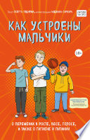 Как устроены мальчики. О переменах в росте, весе, голосе, а также о гигиене и питании