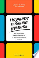 Научите ребенка думать: Как вырастить умного, уверенного и самостоятельного человека