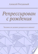 Репрессирован с рождения. Человек не должен рождаться в неволе!