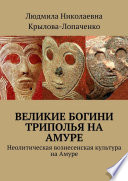 Великие богини Триполья на Амуре. Неолитическая вознесенская культура на Амуре