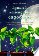 Лунный календарь садовода. Планирование дел в саду и огороде в согласии с энергиями Космоса