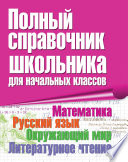 Полный справочник школьника для начальных классов. Математика. Русский язык. Окружающий мир. Литературное чтение