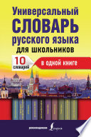 Универсальный словарь русского языка для школьников. 10 словарей в одной книге