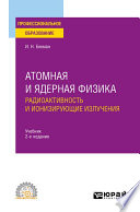 Атомная и ядерная физика: радиоактивность и ионизирующие излучения 2-е изд., испр. и доп. Учебник для СПО
