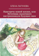 Навстречу новой жизни, или Источник сказочного настроениядля будущих мам