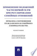 Применение положений части первой ГК РФ при регулировании семейных отношений: проблема соотношения гражданского и семейного законодательства. Монограф