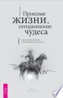 Прошлые жизни, сегодняшние чудеса. Как изменить прошлое, чтобы исправить настоящее