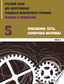 Русский язык для иностранных учащихся инженерного профиля: лексика и грамматика. Часть 5. Приложения: тесты, справочные материалы