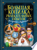 Большая копилка увлекательных опытов для детей и взрослых