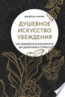 Душевное искусство убеждения. Как добиваться желаемого без давления и стресса