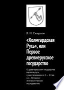 «Холмгардская Русь», или Первое древнерусское государство. О древнерусском государстве варягов-русь, существовавшем в V-XII вв. н.э.. Историко-этимологическое исследование