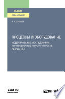 Процессы и оборудование. Моделирование, исследования, инновационные конструкторские разработки. Учебное пособие для вузов