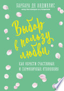 Выбор в пользу любви. Как обрести счастливые и гармоничные отношения