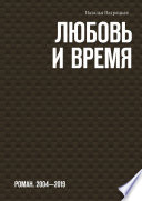 Любовь и время. Роман. 2004-2019