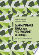 Занимательная наука, или Что расскажет Леонардо? Опыты, фокусы, эксперименты