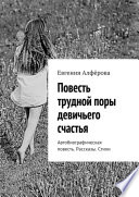 Повесть трудной поры девичьего счастья. Автобиографическая повесть. Рассказы. Стихи