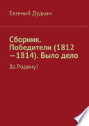 Сборник. Победители (1812-1814). Было дело. За Родину!