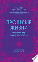 Прошлые жизни. Как открыть тайну прошлых жизней и преобразить настоящее