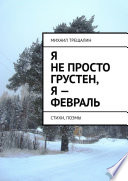 Я не просто грустен, я – февраль. Стихи, поэмы