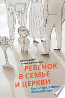 Ребенок в семье и Церкви. Как не навредить детской вере