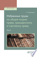 Избранные труды по общей теории права, гражданскому и торговому праву в 2 т. Том 2