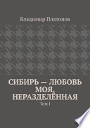 Сибирь – любовь моя, неразделённая. Том I