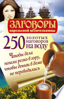 250 золотых наговоров на воду. Чтобы дела пошли резко в гору, чтобы деньги в доме не переводились