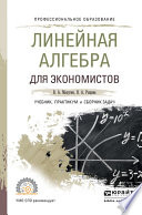 Линейная алгебра для экономистов. Учебник, практикум и сборник задач для СПО