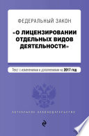 Федеральный закон «О лицензировании отдельных видов деятельности». Текст с изменениями и дополнениями на 2017 год