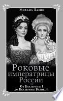 Роковые императрицы России. От Екатерины I до Екатерины Великой